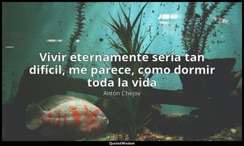 «Vivir eternamente sería tan difícil, me parece, como dormir toda la vida». — Antón Chéjov
