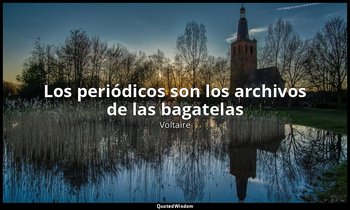 «Los periódicos son los archivos de las bagatelas». — Voltaire