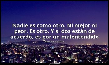 «Nadie es como otro. Ni mejor ni peor. Es otro. Y si dos están de acuerdo, es po — Jean-Paul Sartre