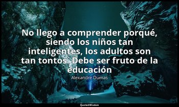 «No llego a comprender porqué, siendo los niños tan inteligentes, los adultos so — Alexandre Dumas