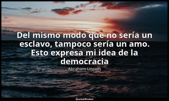 «Del mismo modo que no sería un esclavo, tampoco sería un amo. Esto expresa mi i — Abraham Lincoln