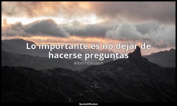 «Lo importante es no dejar de hacerse preguntas». — Albert Einstein