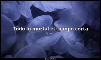«Todo lo mortal el tiempo corta». — Petrarca