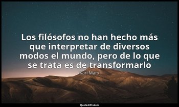 «Los filósofos no han hecho más que interpretar de diversos modos el mundo, pero — Karl Marx