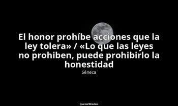 «El honor prohíbe acciones que la ley tolera» / «Lo que las leyes no prohiben, p — Séneca