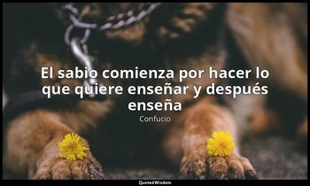 «El sabio comienza por hacer lo que quiere enseñar y después enseña». — Confucio
