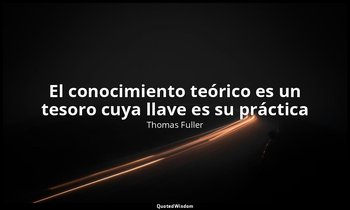 «El conocimiento teórico es un tesoro cuya llave es su práctica». — Thomas Fuller