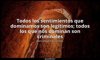 «Todos los sentimientos que dominamos son legítimos; todos los que nos dominan s — Jean-Jacques Rousseau