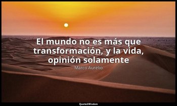 «El mundo no es más que transformación, y la vida, opinión solamente». — Marco Aurelio