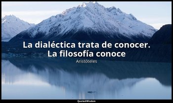 «La dialéctica trata de conocer. La filosofía conoce». — Aristóteles