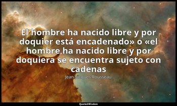 «El hombre ha nacido libre y por doquier está encadenado» o «el hombre ha nacido — Jean-Jacques Rousseau