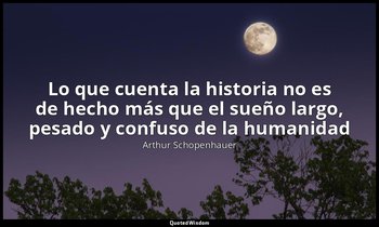 «Lo que cuenta la historia no es de hecho más que el sueño largo, pesado y confu — Arthur Schopenhauer