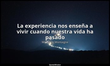 «La experiencia nos enseña a vivir cuando nuestra vida ha pasado». — Michel de Montaigne