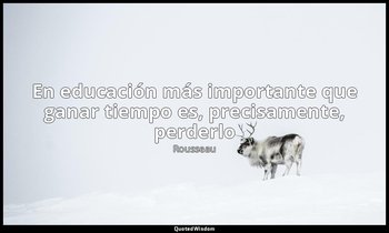 «En educación más importante que ganar tiempo es, precisamente, perderlo». — Rousseau