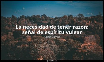 «La necesidad de tener razón: señal de espíritu vulgar». — Albert Camus