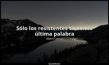 «Sólo los resistentes tienen la última palabra». — Albert Camus