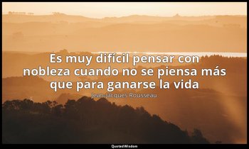 «Es muy difícil pensar con nobleza cuando no se piensa más que para ganarse la v — Jean-Jacques Rousseau