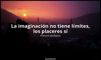 «La imaginación no tiene límites, los placeres sí». — Honoré de Balzac