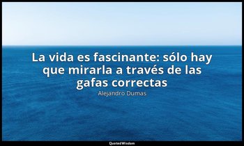 «La vida es fascinante: sólo hay que mirarla a través de las gafas correctas». — Alejandro Dumas