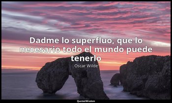 «Dadme lo superfluo, que lo necesario todo el mundo puede tenerlo». — Oscar Wilde