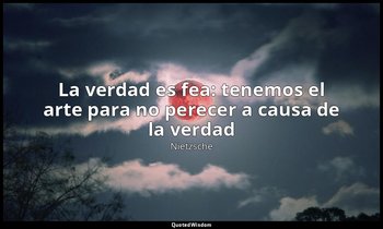 «La verdad es fea: tenemos el arte para no perecer a causa de la verdad». — Nietzsche