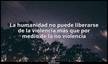 «La humanidad no puede liberarse de la violencia más que por medio de la no viol — Mahatma Gandhi