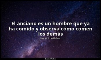 «El anciano es un hombre que ya ha comido y observa cómo comen los demás». — Honoré de Balzac