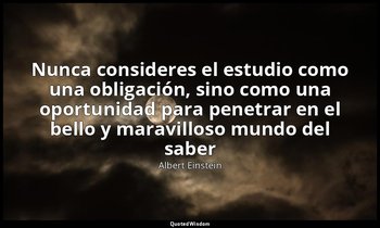 «Nunca consideres el estudio como una obligación, sino como una oportunidad para — Albert Einstein