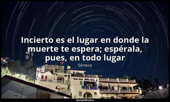 «Incierto es el lugar en donde la muerte te espera; espérala, pues, en todo luga — Séneca
