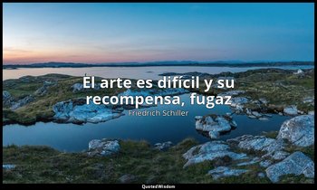«El arte es difícil y su recompensa, fugaz». — Friedrich Schiller