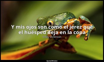 «Y mis ojos son como el jerez que el huésped deja en la copa». — Emily Dickinson
