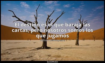 «El destino es el que baraja las cartas, pero nosotros somos los que jugamos». — William Shakespeare