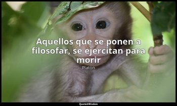 «Aquellos que se ponen a filosofar, se ejercitan para morir». — Platón