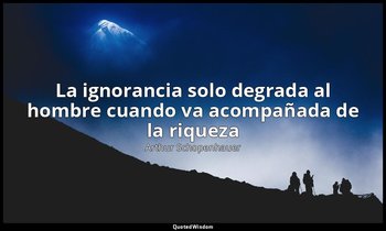 «La ignorancia solo degrada al hombre cuando va acompañada de la riqueza ». — Arthur Schopenhauer