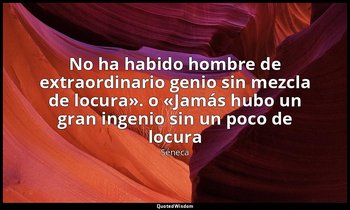 «No ha habido hombre de extraordinario genio sin mezcla de locura». o «Jamás hub — Séneca