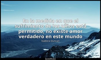 «En la medida en que el sufrimiento de los niños está permitido, no existe amor  — Isadora Duncan