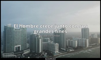 «El hombre crece junto con sus grandes fines». — Friedrich Schiller