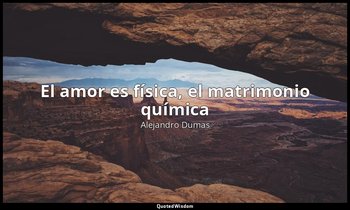 «El amor es física, el matrimonio química». — Alejandro Dumas