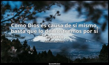 «Como Dios es causa de sí mismo, basta que lo demostremos por sí mismo». — Baruch Spinoza