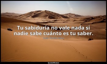 Tu sabiduría no vale nada si nadie sabe cuánto es tu saber. — Aulo Persio Flaco