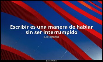 « Escribir es una manera de hablar sin ser interrumpido». — Jules Renard
