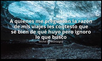 «A quienes me preguntan la razón de mis viajes les contesto que sé bien de qué h — Michel de Montaigne