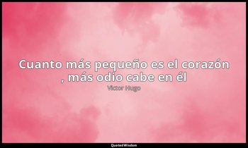 «Cuanto más pequeño es el corazón , más odio cabe en él». — Victor Hugo