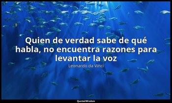 «Quien de verdad sabe de qué habla, no encuentra razones para levantar la voz ». — Leonardo da Vinci