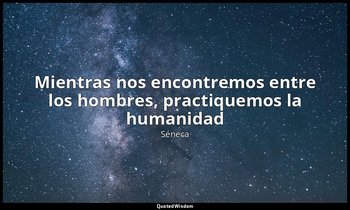 «Mientras nos encontremos entre los hombres, practiquemos la humanidad». — Séneca