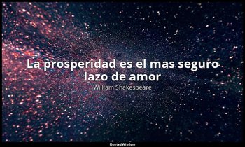 «La prosperidad es el mas seguro lazo de amor». — William Shakespeare