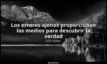 «Los errores ajenos proporcionan los medios para descubrir la verdad». — John Selden