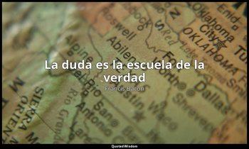 «La duda es la escuela de la verdad». — Francis Bacon