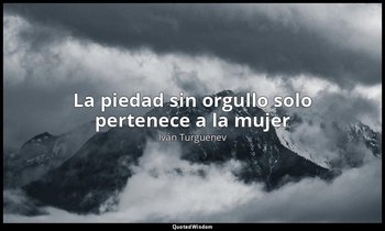 «La piedad sin orgullo solo pertenece a la mujer». — Iván Turguénev