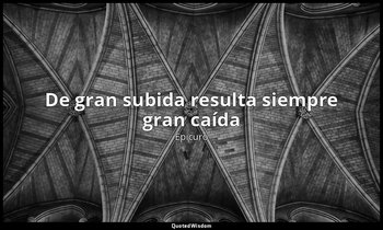 «De gran subida resulta siempre gran caída ». — Epicuro